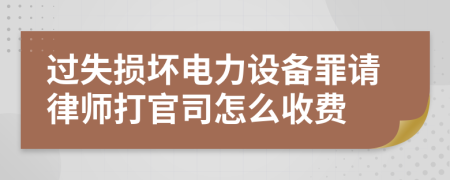 过失损坏电力设备罪请律师打官司怎么收费