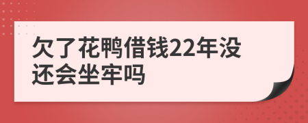 欠了花鸭借钱22年没还会坐牢吗