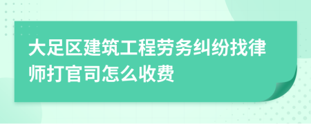 大足区建筑工程劳务纠纷找律师打官司怎么收费