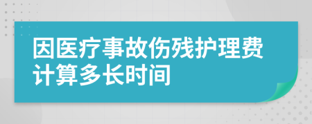 因医疗事故伤残护理费计算多长时间