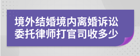 境外结婚境内离婚诉讼委托律师打官司收多少