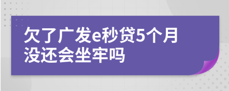 欠了广发e秒贷5个月没还会坐牢吗