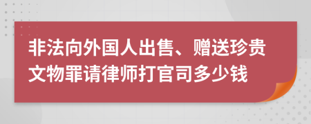 非法向外国人出售、赠送珍贵文物罪请律师打官司多少钱