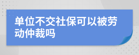 单位不交社保可以被劳动仲裁吗