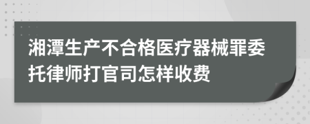 湘潭生产不合格医疗器械罪委托律师打官司怎样收费