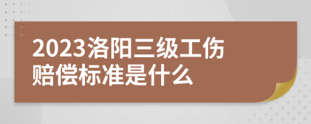2023洛阳三级工伤赔偿标准是什么