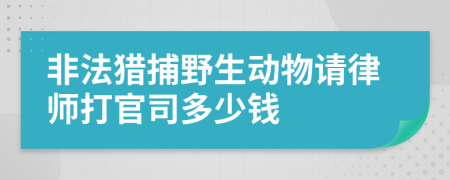 非法猎捕野生动物请律师打官司多少钱