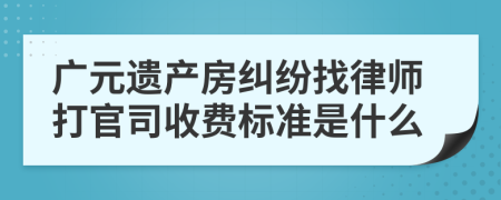 广元遗产房纠纷找律师打官司收费标准是什么