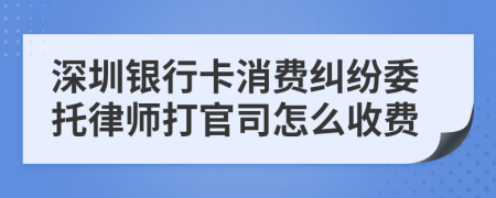 深圳银行卡消费纠纷委托律师打官司怎么收费