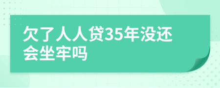 欠了人人贷35年没还会坐牢吗