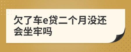 欠了车e贷二个月没还会坐牢吗