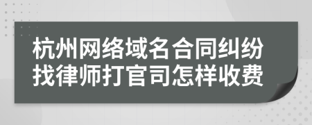 杭州网络域名合同纠纷找律师打官司怎样收费