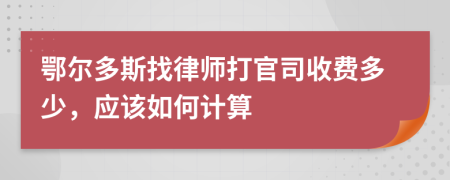鄂尔多斯找律师打官司收费多少，应该如何计算
