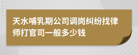 天水哺乳期公司调岗纠纷找律师打官司一般多少钱