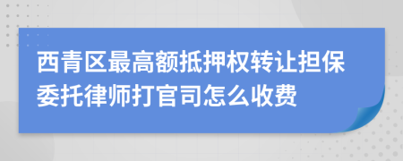 西青区最高额抵押权转让担保委托律师打官司怎么收费