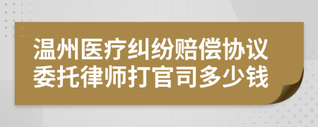 温州医疗纠纷赔偿协议委托律师打官司多少钱
