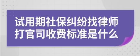 试用期社保纠纷找律师打官司收费标准是什么