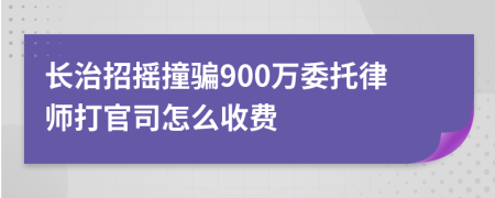 长治招摇撞骗900万委托律师打官司怎么收费