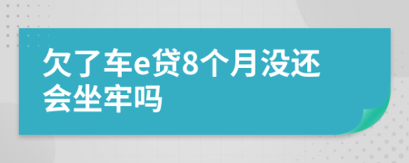 欠了车e贷8个月没还会坐牢吗