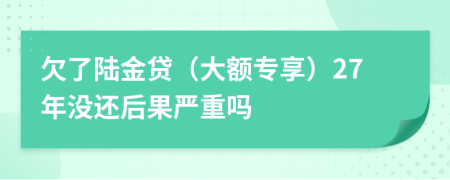 欠了陆金贷（大额专享）27年没还后果严重吗