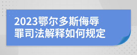 2023鄂尔多斯侮辱罪司法解释如何规定