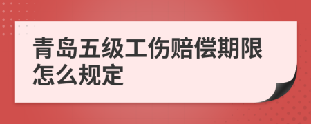 青岛五级工伤赔偿期限怎么规定