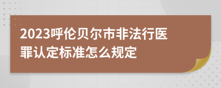 2023呼伦贝尔市非法行医罪认定标准怎么规定