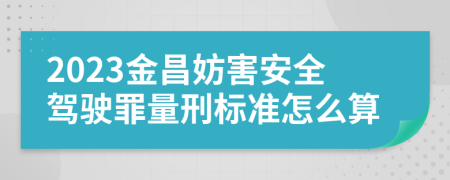 2023金昌妨害安全驾驶罪量刑标准怎么算