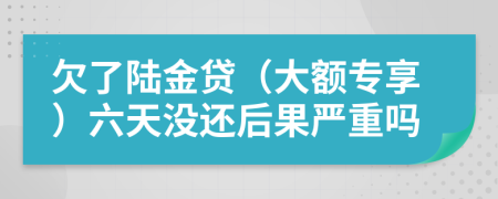 欠了陆金贷（大额专享）六天没还后果严重吗