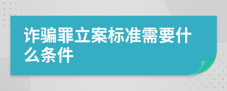 诈骗罪立案标准需要什么条件