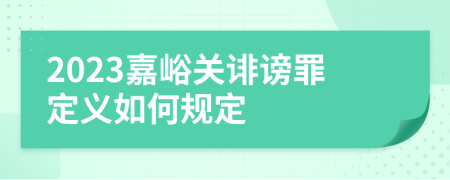 2023嘉峪关诽谤罪定义如何规定
