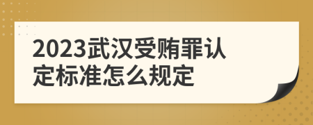 2023武汉受贿罪认定标准怎么规定