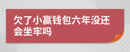 欠了小赢钱包六年没还会坐牢吗