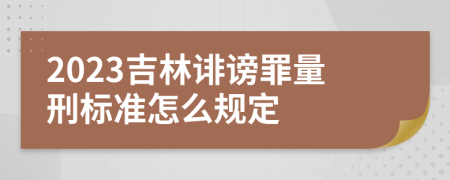 2023吉林诽谤罪量刑标准怎么规定