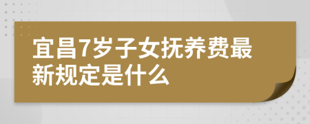 宜昌7岁子女抚养费最新规定是什么