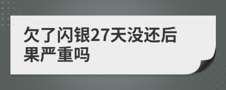 欠了闪银27天没还后果严重吗