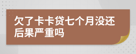 欠了卡卡贷七个月没还后果严重吗