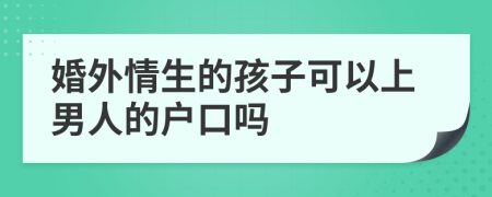 婚外情生的孩子可以上男人的户口吗