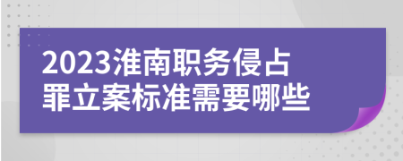 2023淮南职务侵占罪立案标准需要哪些