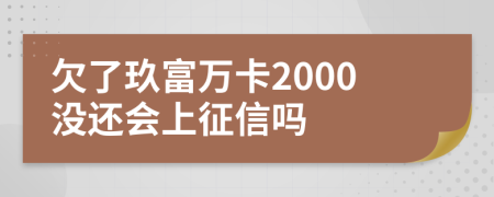 欠了玖富万卡2000没还会上征信吗