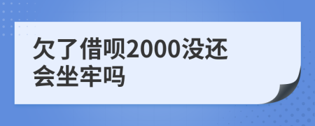 欠了借呗2000没还会坐牢吗