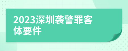 2023深圳袭警罪客体要件