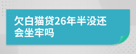 欠白猫贷26年半没还会坐牢吗