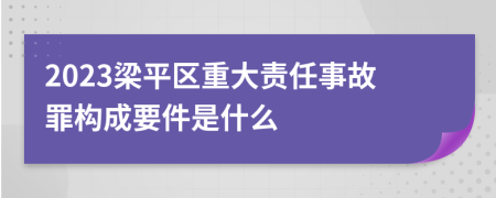 2023梁平区重大责任事故罪构成要件是什么