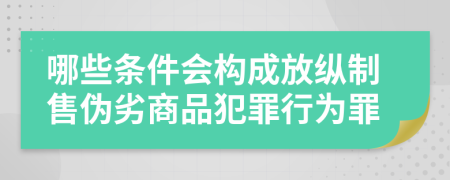 哪些条件会构成放纵制售伪劣商品犯罪行为罪