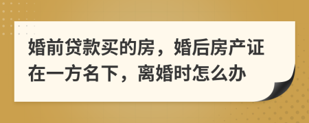 婚前贷款买的房，婚后房产证在一方名下，离婚时怎么办