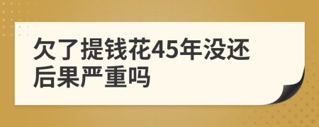 欠了提钱花45年没还后果严重吗