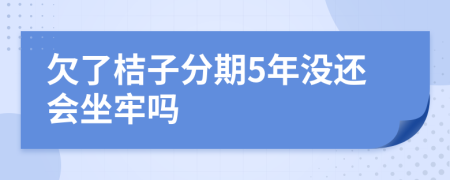 欠了桔子分期5年没还会坐牢吗