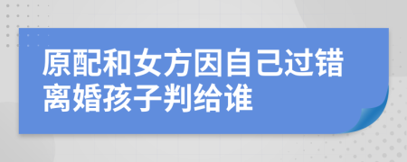 原配和女方因自己过错离婚孩子判给谁