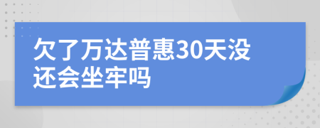 欠了万达普惠30天没还会坐牢吗